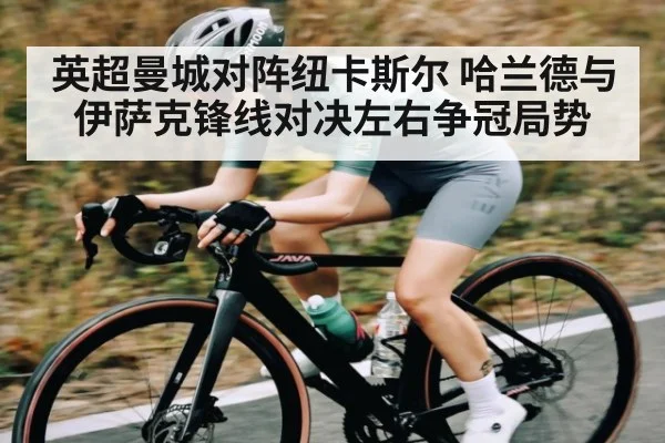 英超曼城对阵纽卡斯尔 哈兰德与伊萨克锋线对决左右争冠局势