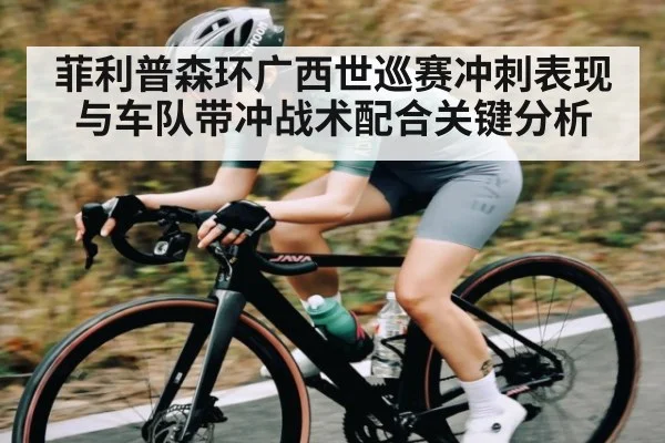 菲利普森环广西世巡赛冲刺表现与车队带冲战术配合关键分析